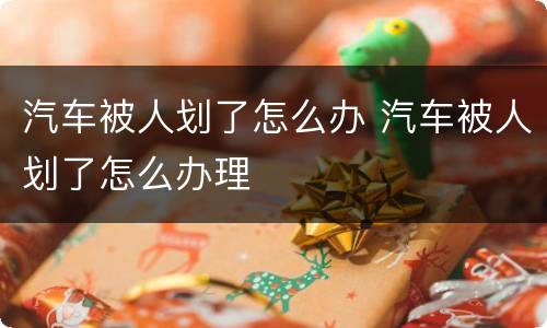 汽车被人划了怎么办 汽车被人划了怎么办理