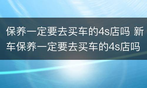 保养一定要去买车的4s店吗 新车保养一定要去买车的4s店吗