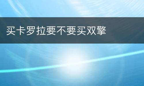 买卡罗拉要不要买双擎