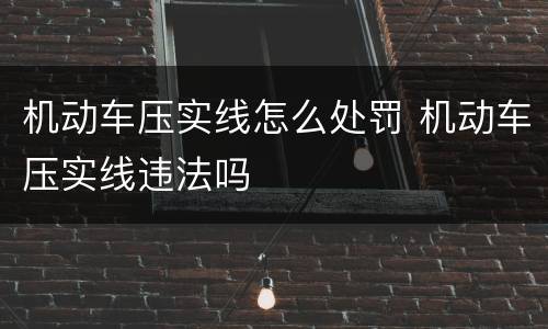 机动车压实线怎么处罚 机动车压实线违法吗