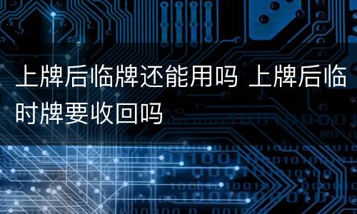 上牌后临牌还能用吗 上牌后临时牌要收回吗
