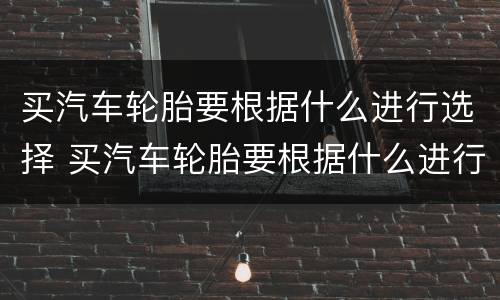 买汽车轮胎要根据什么进行选择 买汽车轮胎要根据什么进行选择呢