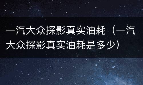 一汽大众探影真实油耗（一汽大众探影真实油耗是多少）