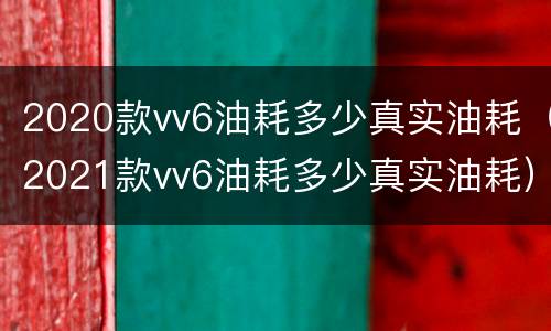 2020款vv6油耗多少真实油耗（2021款vv6油耗多少真实油耗）