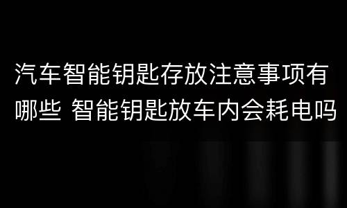 汽车智能钥匙存放注意事项有哪些 智能钥匙放车内会耗电吗