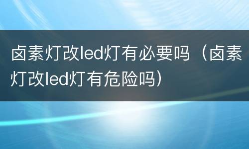 卤素灯改led灯有必要吗（卤素灯改led灯有危险吗）