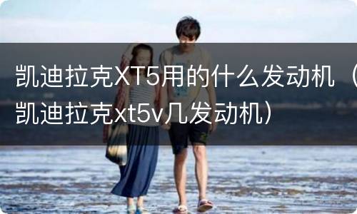 凯迪拉克XT5用的什么发动机（凯迪拉克xt5v几发动机）