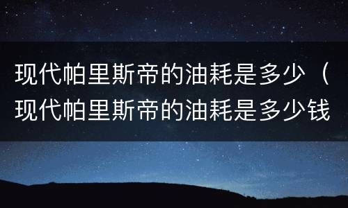 现代帕里斯帝的油耗是多少（现代帕里斯帝的油耗是多少钱）