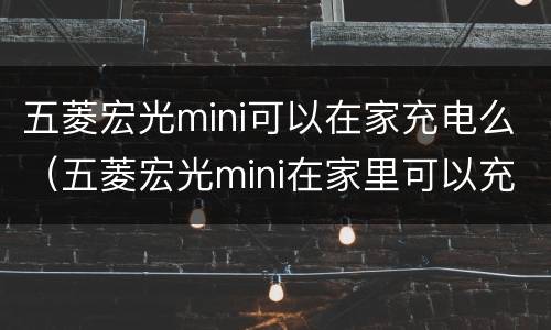五菱宏光mini可以在家充电么（五菱宏光mini在家里可以充电吗）