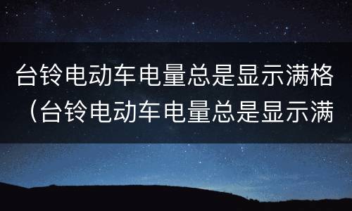 台铃电动车电量总是显示满格（台铃电动车电量总是显示满格,App显示70%电量）