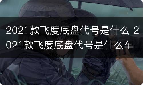 2021款飞度底盘代号是什么 2021款飞度底盘代号是什么车