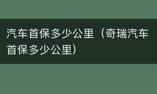 汽车首保多少公里（奇瑞汽车首保多少公里）