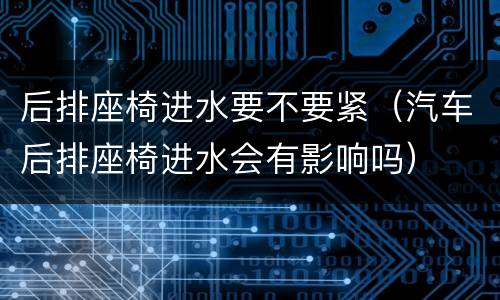后排座椅进水要不要紧（汽车后排座椅进水会有影响吗）