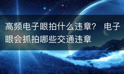 高频电子眼拍什么违章？ 电子眼会抓拍哪些交通违章