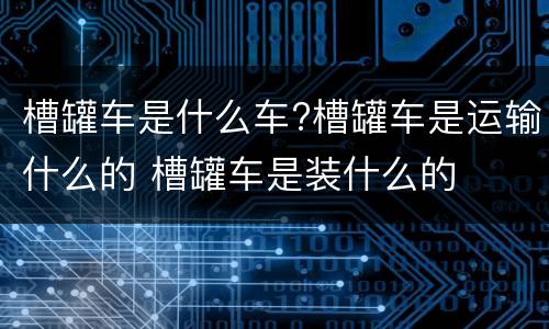 槽罐车是什么车?槽罐车是运输什么的 槽罐车是装什么的