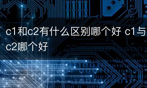 c1和c2有什么区别哪个好 c1与c2哪个好