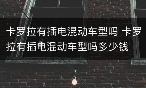 卡罗拉有插电混动车型吗 卡罗拉有插电混动车型吗多少钱