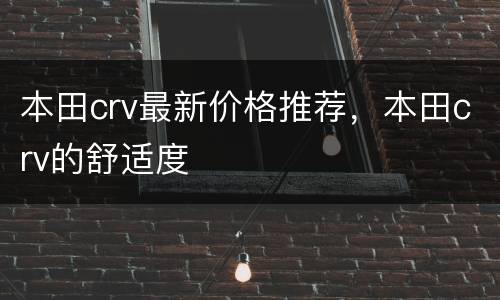 本田crv最新价格推荐，本田crv的舒适度