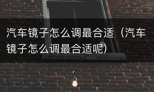 汽车镜子怎么调最合适（汽车镜子怎么调最合适呢）
