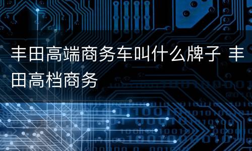 丰田高端商务车叫什么牌子 丰田高档商务