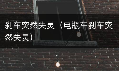 刹车突然失灵（电瓶车刹车突然失灵）