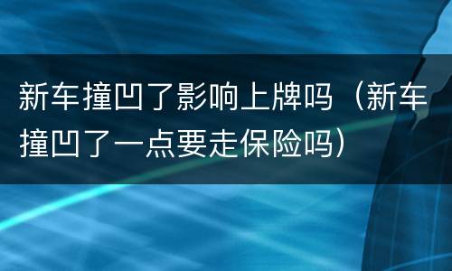 新车撞凹了影响上牌吗（新车撞凹了一点要走保险吗）