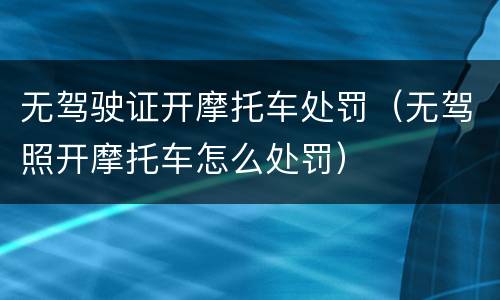 无驾驶证开摩托车处罚（无驾照开摩托车怎么处罚）