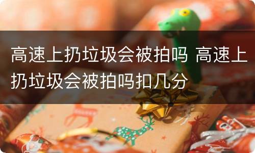 高速上扔垃圾会被拍吗 高速上扔垃圾会被拍吗扣几分