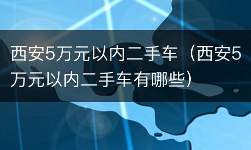 西安5万元以内二手车（西安5万元以内二手车有哪些）