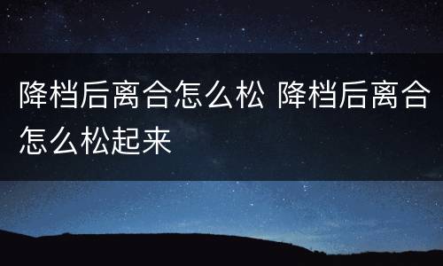 降档后离合怎么松 降档后离合怎么松起来
