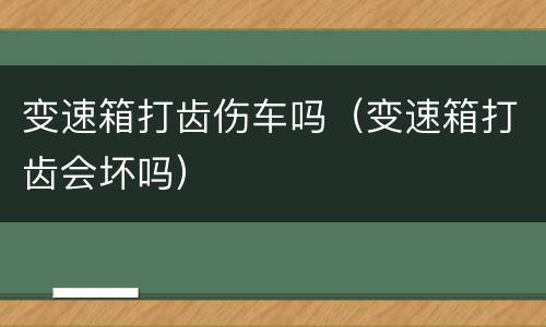 变速箱打齿伤车吗（变速箱打齿会坏吗）