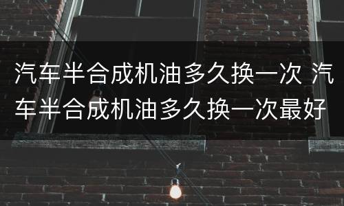 汽车半合成机油多久换一次 汽车半合成机油多久换一次最好