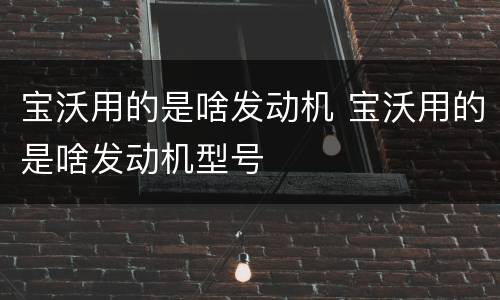 宝沃用的是啥发动机 宝沃用的是啥发动机型号