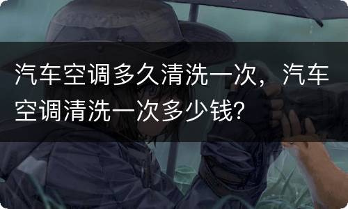汽车空调多久清洗一次，汽车空调清洗一次多少钱？
