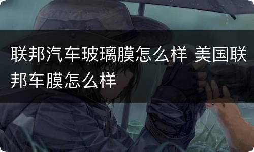 联邦汽车玻璃膜怎么样 美国联邦车膜怎么样
