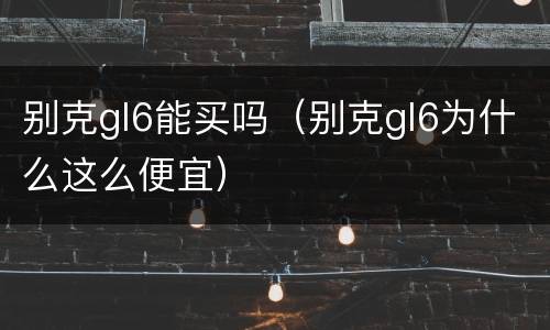 别克gl6能买吗（别克gl6为什么这么便宜）