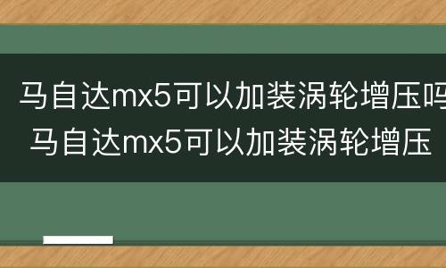马自达mx5可以加装涡轮增压吗 马自达mx5可以加装涡轮增压吗多少钱