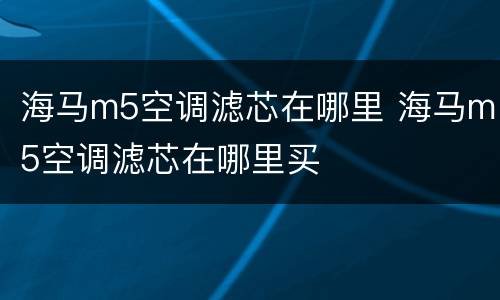 海马m5空调滤芯在哪里 海马m5空调滤芯在哪里买