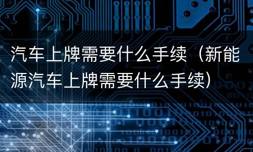 汽车上牌需要什么手续（新能源汽车上牌需要什么手续）