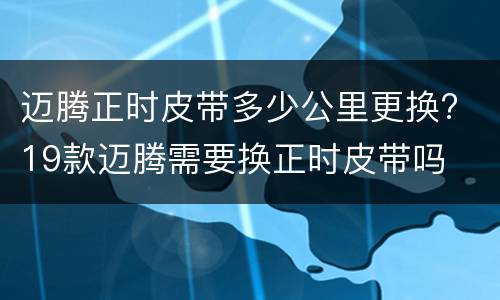迈腾正时皮带多少公里更换? 19款迈腾需要换正时皮带吗