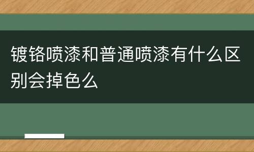 镀铬喷漆和普通喷漆有什么区别会掉色么
