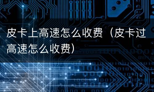 皮卡上高速怎么收费（皮卡过高速怎么收费）