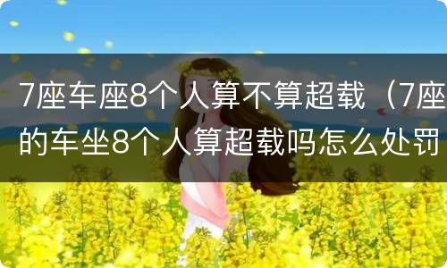 7座车座8个人算不算超载（7座的车坐8个人算超载吗怎么处罚）