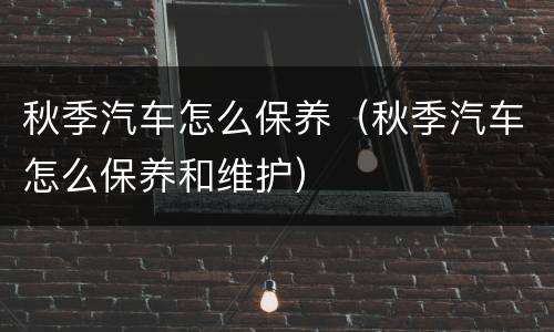 秋季汽车怎么保养（秋季汽车怎么保养和维护）