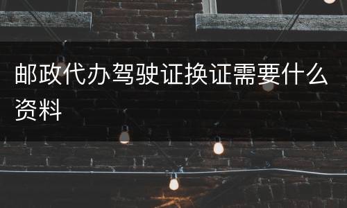 邮政代办驾驶证换证需要什么资料
