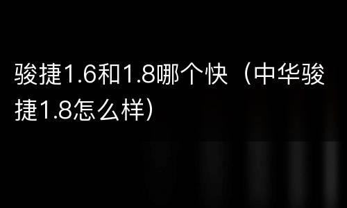骏捷1.6和1.8哪个快（中华骏捷1.8怎么样）