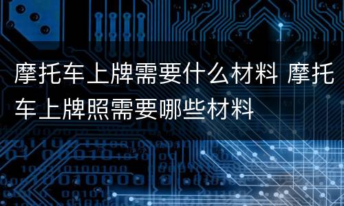 摩托车上牌需要什么材料 摩托车上牌照需要哪些材料