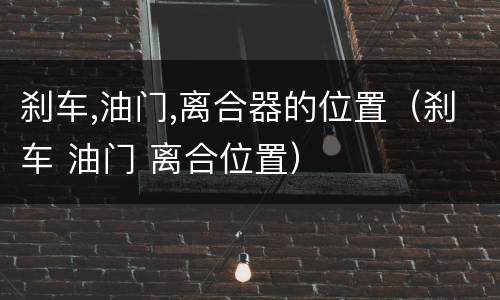 刹车,油门,离合器的位置（刹车 油门 离合位置）