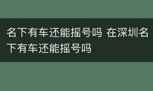 名下有车还能摇号吗 在深圳名下有车还能摇号吗