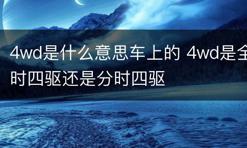 4wd是什么意思车上的 4wd是全时四驱还是分时四驱